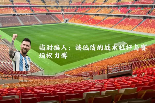 临时换人：被低估的战术杠杆与赛场权力博弈