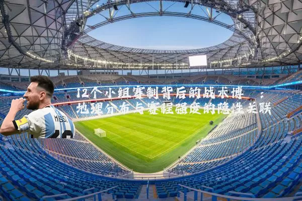 12个小组赛制背后的战术博弈:地理分布与赛程强度的隐性关联