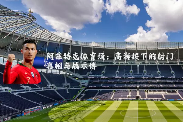 阿兹特克体育场:高海拔下的射门真相与战术博弈