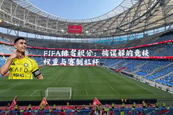 FIFA排名积分:被误解的竞技权重与赛制杠杆