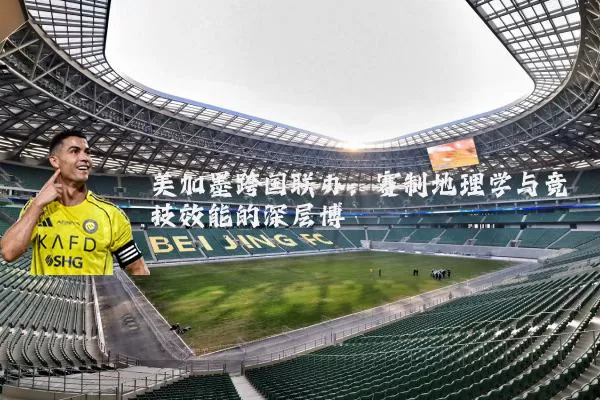 美加墨跨国联办:赛制地理学与竞技效能的深层博弈