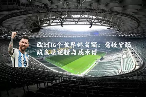 欧洲16个世界杯名额：竞技分配的底层逻辑与战术博弈