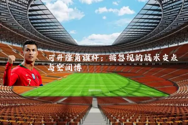可升降角旗杆：被忽视的战术支点与空间博弈