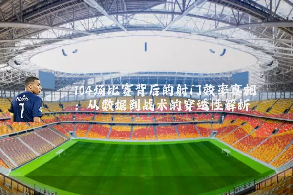 104场比赛背后的射门效率真相：从数据到战术的穿透性解析