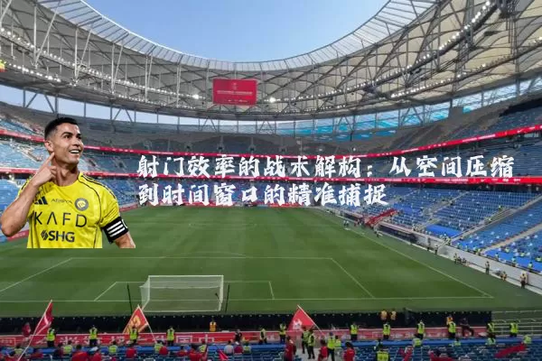 射门效率的战术解构：从空间压缩到时间窗口的精准捕捉
