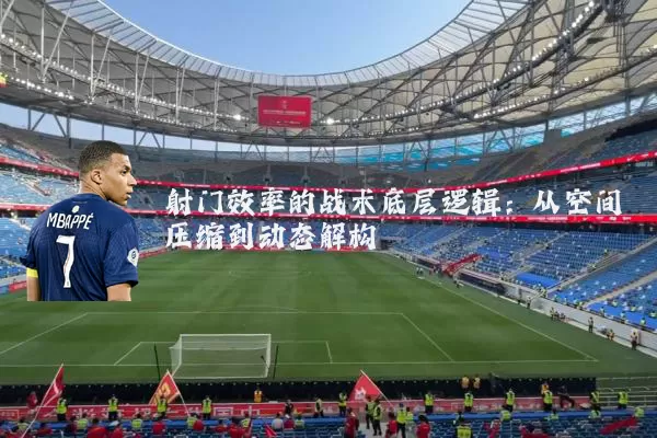 射门效率的战术底层逻辑：从空间压缩到动态解构