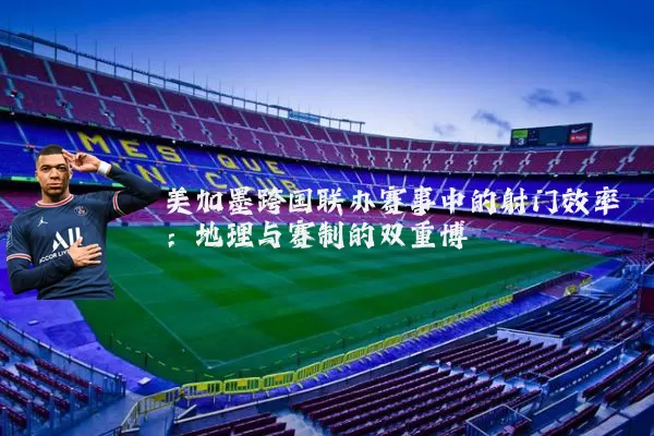 美加墨跨国联办赛事中的射门效率：地理与赛制的双重博弈