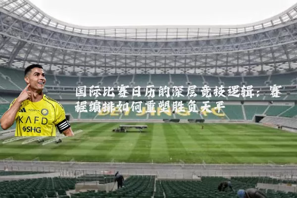 国际比赛日历的深层竞技逻辑：赛程编排如何重塑胜负天平