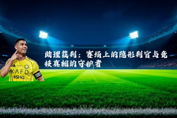 助理裁判:赛场上的隐形判官与竞技真相的守护者